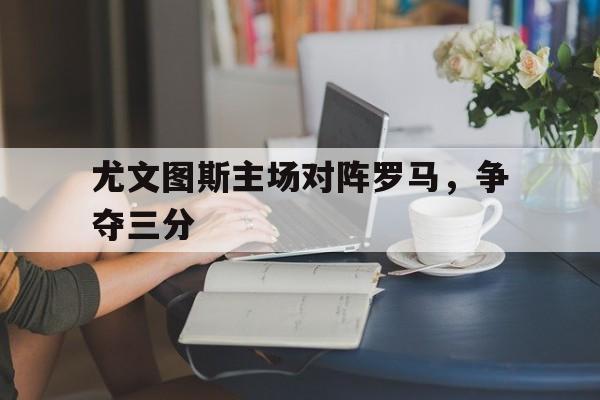 尤文图斯主场对阵罗马，争夺三分