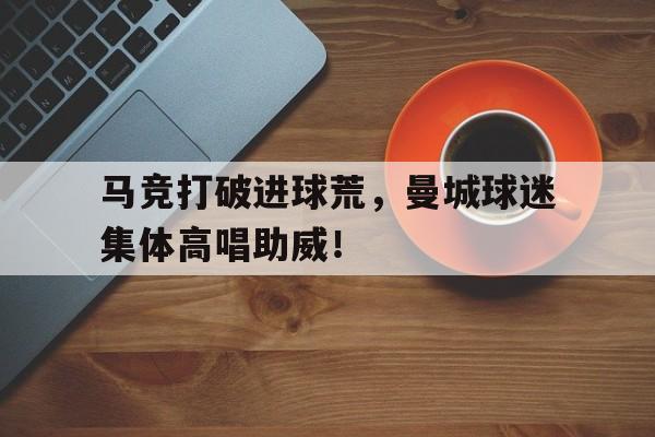 马竞打破进球荒，曼城球迷集体高唱助威！马竞和曼城哪个强